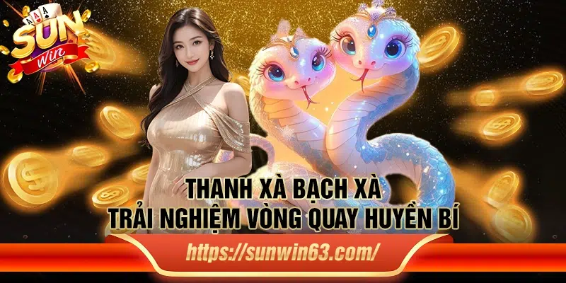 Thanh Xà Bạch Xà - Trải nghiệm vòng quay huyền bí