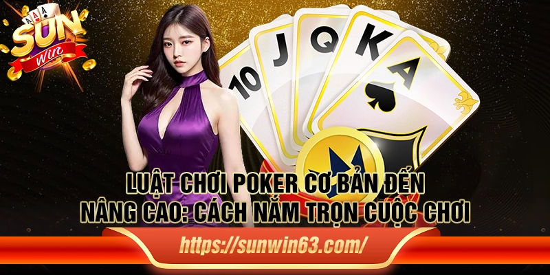 Luật chơi Poker cơ bản đến nâng cao: Cách nắm trọn cuộc chơi