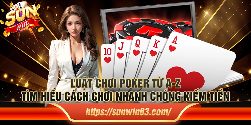 Luật chơi Poker từ A-Z: Tìm hiểu cách chơi nhanh chóng kiếm tiền